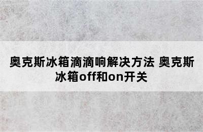 奥克斯冰箱滴滴响解决方法 奥克斯冰箱off和on开关